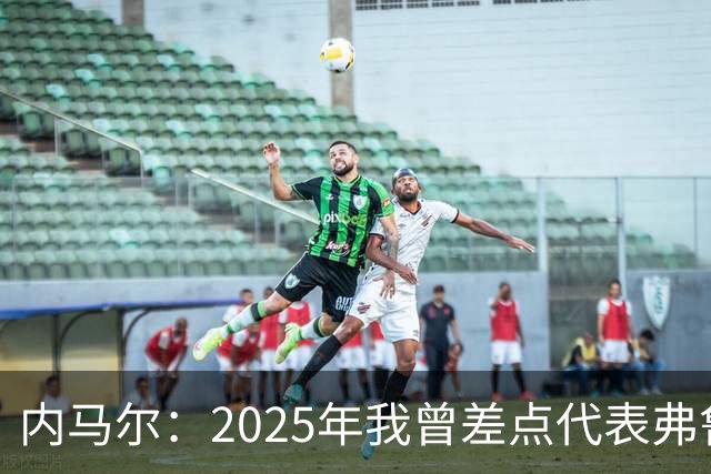 内马尔：2025年我曾差点代表弗鲁米嫩塞去踢世俱杯