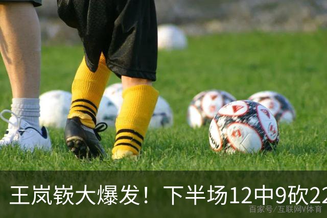 王岚嵚大爆发！下半场12中9砍22分打崩广东防线，年薪550万没白拿